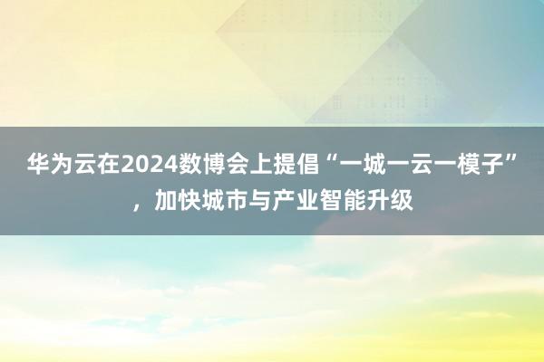 华为云在2024数博会上提倡“一城一云一模子”，加快城市与产业智能升级