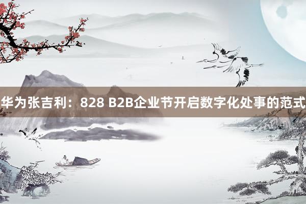 华为张吉利：828 B2B企业节开启数字化处事的范式