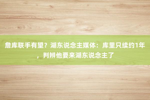 詹库联手有望？湖东说念主媒体：库里只续约1年，判辨他要来湖东说念主了