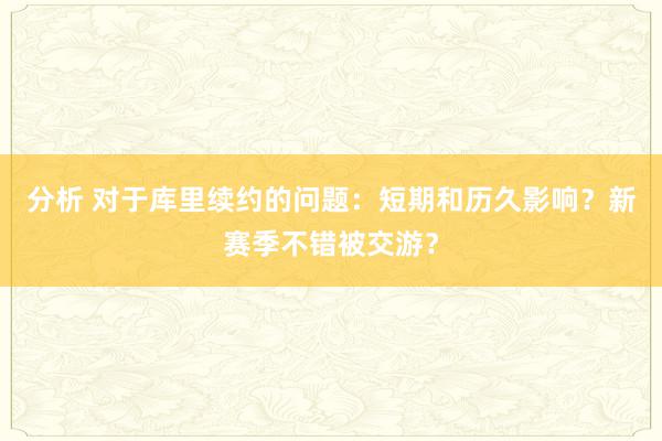 分析 对于库里续约的问题：短期和历久影响？新赛季不错被交游？