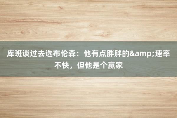 库班谈过去选布伦森：他有点胖胖的&速率不快，但他是个赢家