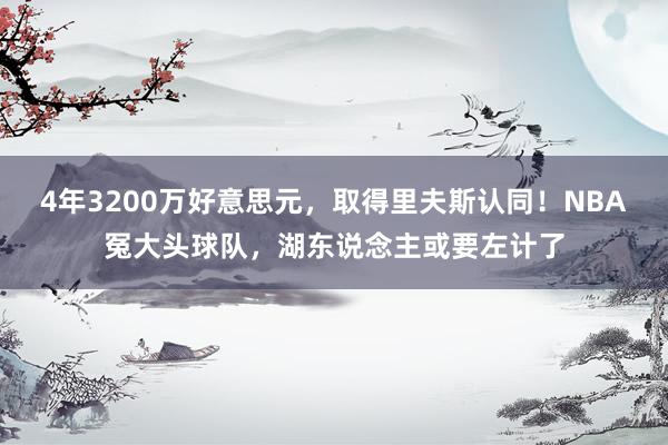 4年3200万好意思元，取得里夫斯认同！NBA冤大头球队，湖东说念主或要左计了