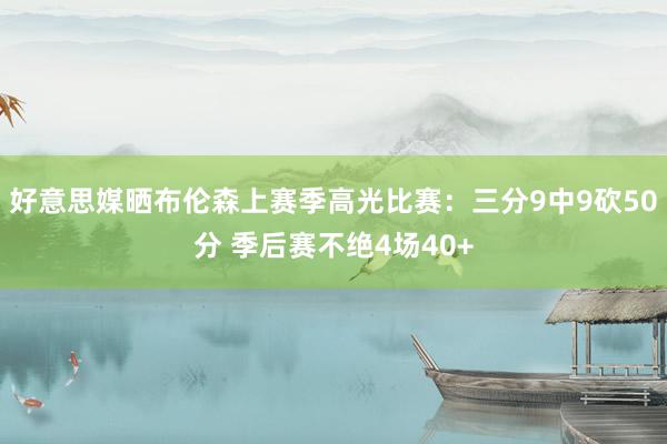 好意思媒晒布伦森上赛季高光比赛：三分9中9砍50分 季后赛不绝4场40+