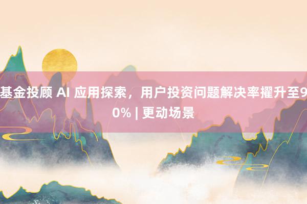 基金投顾 AI 应用探索，用户投资问题解决率擢升至90% | 更动场景