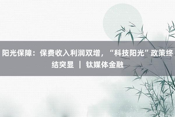 阳光保障：保费收入利润双增，“科技阳光”政策终结突显 ｜ 钛媒体金融