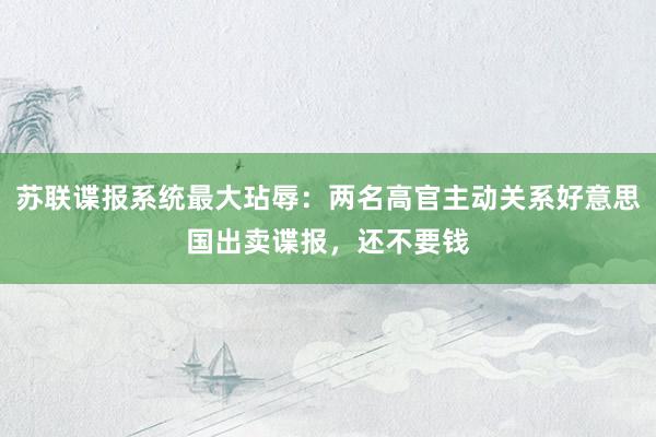 苏联谍报系统最大玷辱：两名高官主动关系好意思国出卖谍报，还不要钱