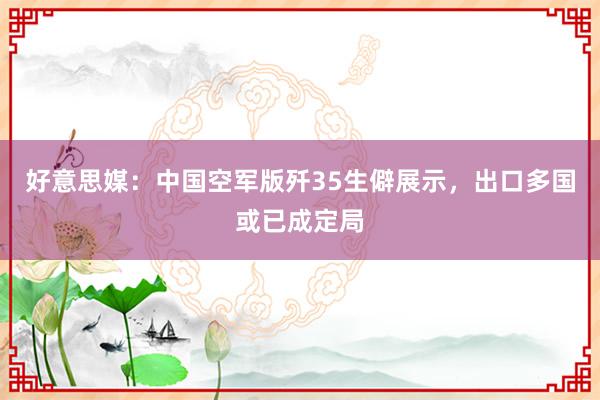 好意思媒：中国空军版歼35生僻展示，出口多国或已成定局