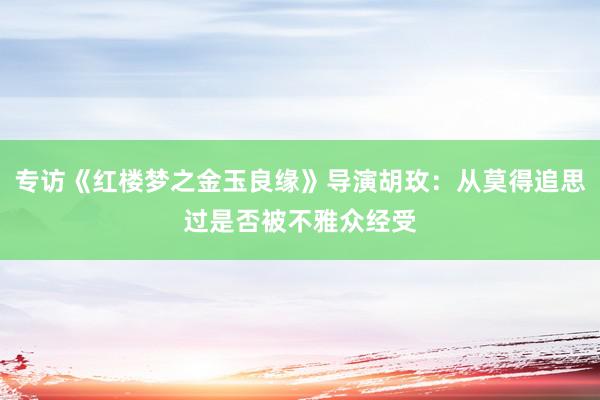 专访《红楼梦之金玉良缘》导演胡玫：从莫得追思过是否被不雅众经受