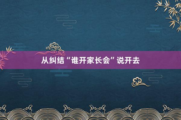 从纠结“谁开家长会”说开去