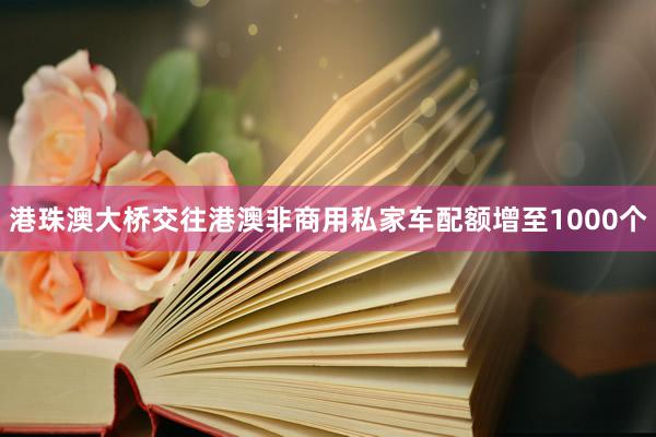 港珠澳大桥交往港澳非商用私家车配额增至1000个