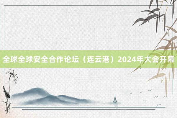 全球全球安全合作论坛（连云港）2024年大会开幕