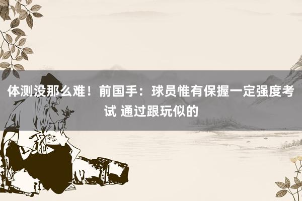 体测没那么难！前国手：球员惟有保握一定强度考试 通过跟玩似的