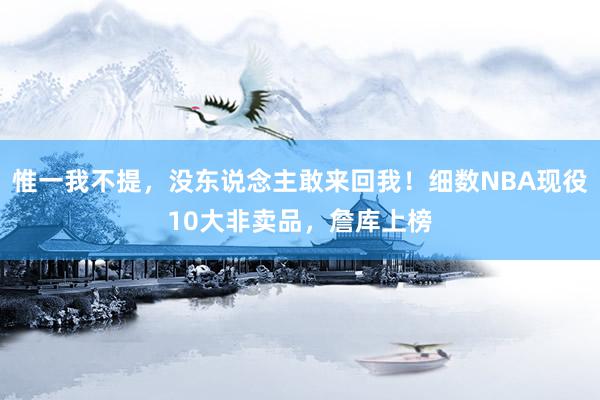 惟一我不提，没东说念主敢来回我！细数NBA现役10大非卖品，詹库上榜