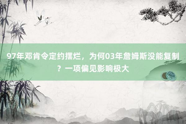 97年邓肯令定约摆烂，为何03年詹姆斯没能复制？一项偏见影响极大