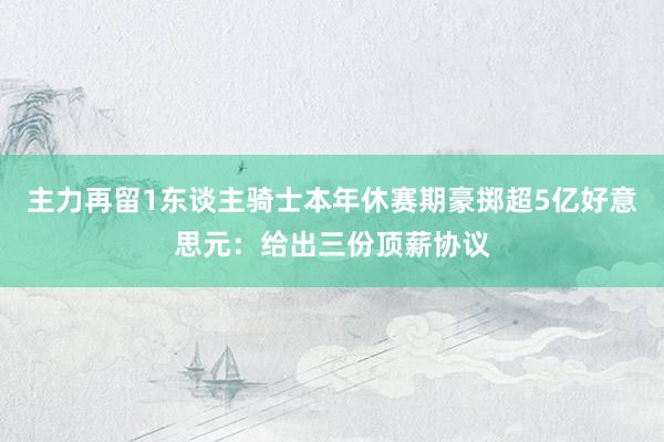 主力再留1东谈主骑士本年休赛期豪掷超5亿好意思元：给出三份顶薪协议