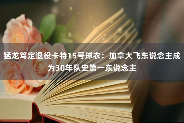 猛龙笃定退役卡特15号球衣：加拿大飞东说念主成为30年队史第一东说念主