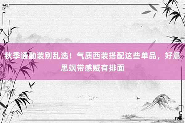 秋季通勤装别乱选！气质西装搭配这些单品，好意思飒带感贼有排面