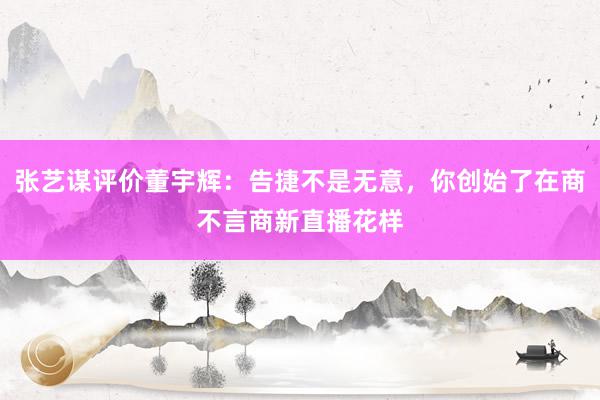 张艺谋评价董宇辉：告捷不是无意，你创始了在商不言商新直播花样