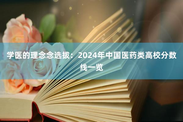 学医的理念念选拔：2024年中国医药类高校分数线一览