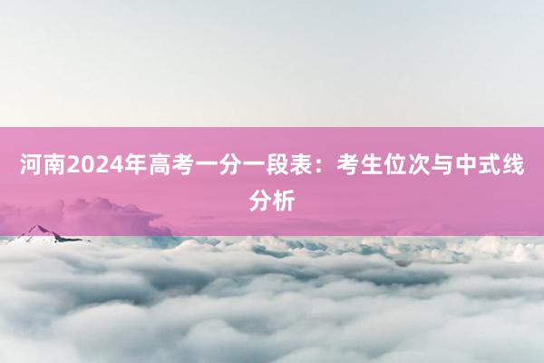 河南2024年高考一分一段表：考生位次与中式线分析