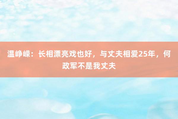 温峥嵘：长相漂亮戏也好，与丈夫相爱25年，何政军不是我丈夫