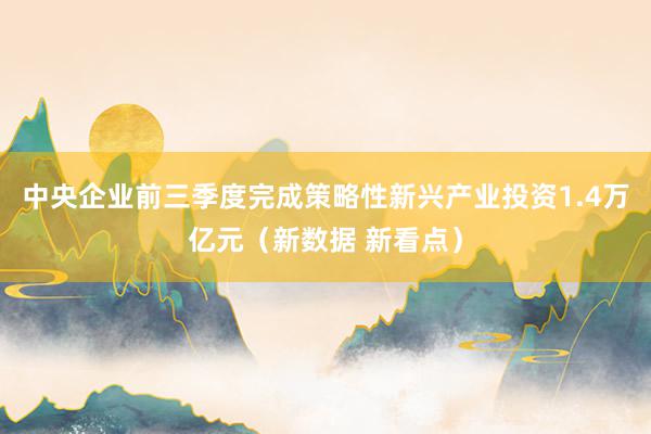 中央企业前三季度完成策略性新兴产业投资1.4万亿元（新数据 新看点）