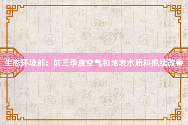 生态环境部：前三季度空气和地表水质料抓续改善