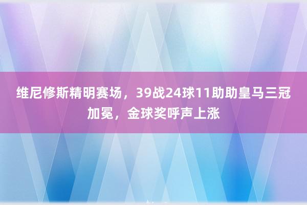 维尼修斯精明赛场，39战24球11助助皇马三冠加冕，金球奖呼声上涨