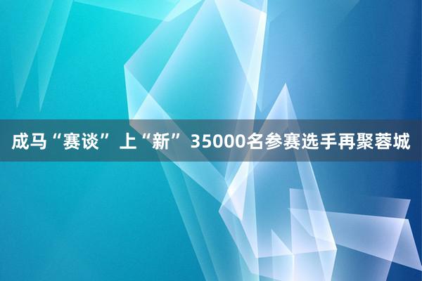 成马“赛谈” 上“新” 35000名参赛选手再聚蓉城