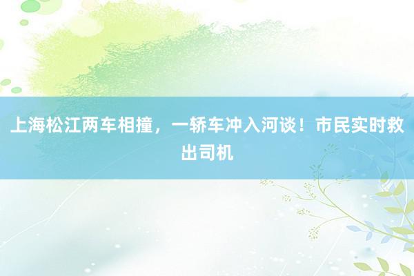 上海松江两车相撞，一轿车冲入河谈！市民实时救出司机