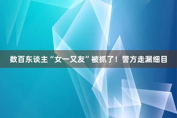 数百东谈主“女一又友”被抓了！警方走漏细目