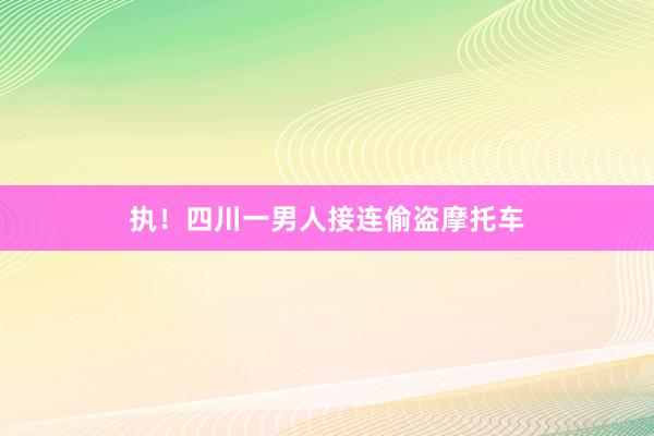 执！四川一男人接连偷盗摩托车