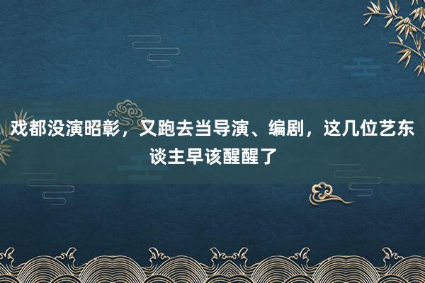 戏都没演昭彰，又跑去当导演、编剧，这几位艺东谈主早该醒醒了