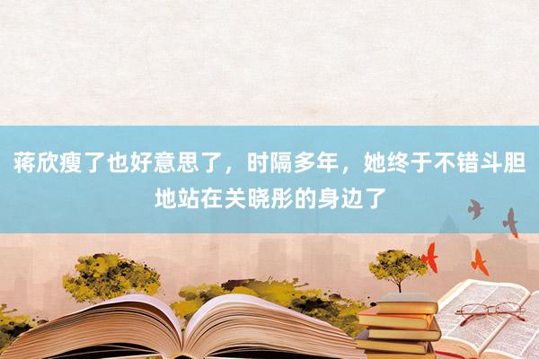 蒋欣瘦了也好意思了，时隔多年，她终于不错斗胆地站在关晓彤的身边了