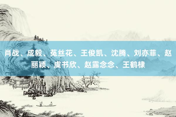 肖战、成毅、菟丝花、王俊凯、沈腾、刘亦菲、赵丽颖、虞书欣、赵露念念、王鹤棣