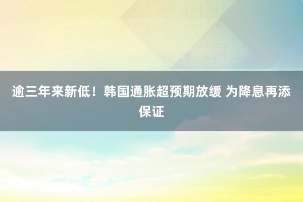 逾三年来新低！韩国通胀超预期放缓 为降息再添保证