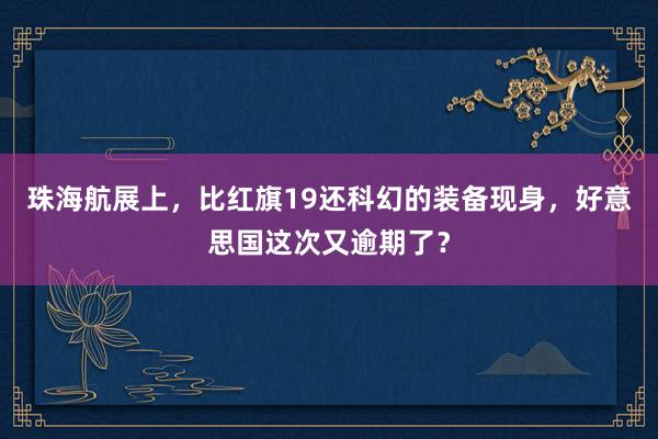 珠海航展上，比红旗19还科幻的装备现身，好意思国这次又逾期了？