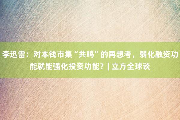 李迅雷：对本钱市集“共鸣”的再想考，弱化融资功能就能强化投资功能？| 立方全球谈