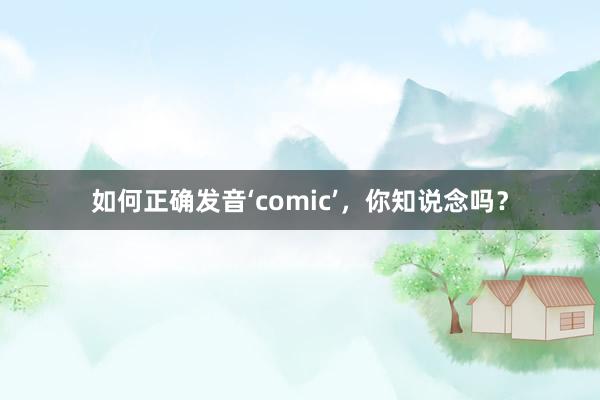 如何正确发音‘comic’，你知说念吗？