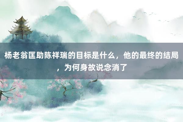 杨老翁匡助陈祥瑞的目标是什么，他的最终的结局，为何身故说念消了