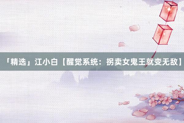 「精选」江小白【醒觉系统：拐卖女鬼王就变无敌】