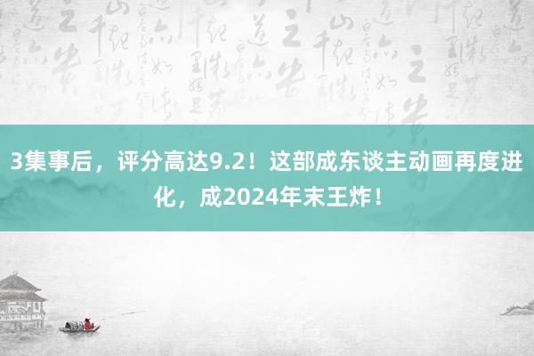 3集事后，评分高达9.2！这部成东谈主动画再度进化，成2024年末王炸！