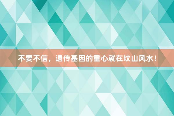 不要不信，遗传基因的重心就在坟山风水！