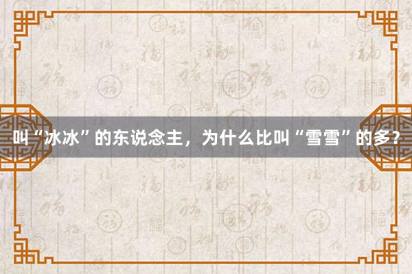 叫“冰冰”的东说念主，为什么比叫“雪雪”的多？